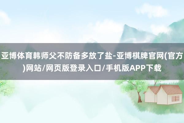 亚博体育韩师父不防备多放了盐-亚博棋牌官网(官方)网站/网页版登录入口/手机版APP下载