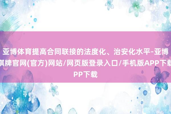 亚博体育提高合同联接的法度化、治安化水平-亚博棋牌官网(官方)网站/网页版登录入口/手机版APP下载