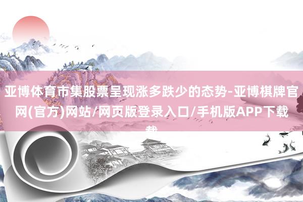 亚博体育市集股票呈现涨多跌少的态势-亚博棋牌官网(官方)网站/网页版登录入口/手机版APP下载