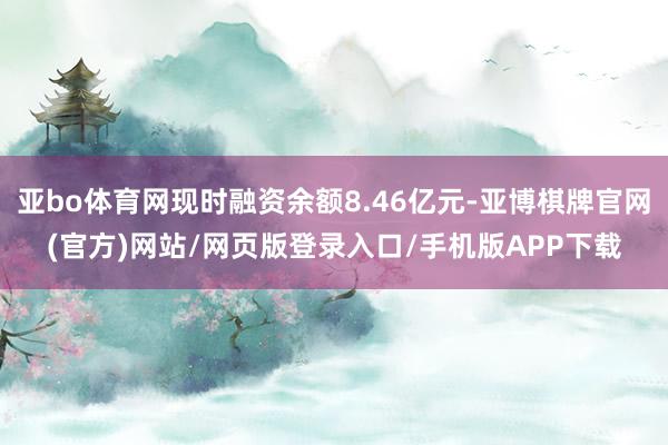 亚bo体育网现时融资余额8.46亿元-亚博棋牌官网(官方)网站/网页版登录入口/手机版APP下载