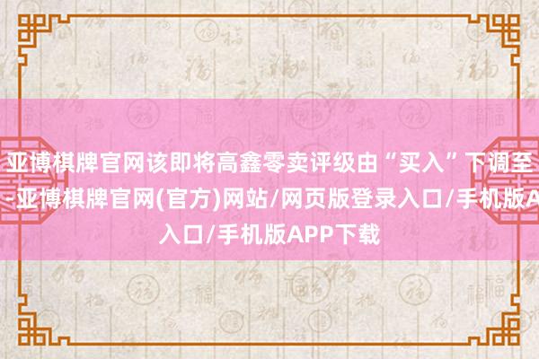 亚博棋牌官网该即将高鑫零卖评级由“买入”下调至“捏有”-亚博棋牌官网(官方)网站/网页版登录入口/手机版APP下载