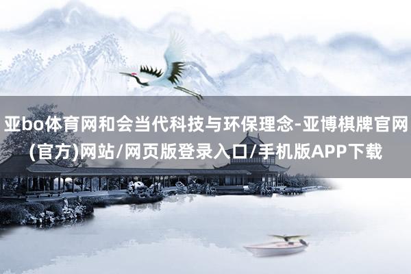 亚bo体育网和会当代科技与环保理念-亚博棋牌官网(官方)网站/网页版登录入口/手机版APP下载