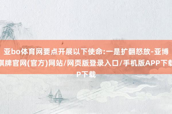 亚bo体育网要点开展以下使命:一是扩翻怒放-亚博棋牌官网(官方)网站/网页版登录入口/手机版APP下载