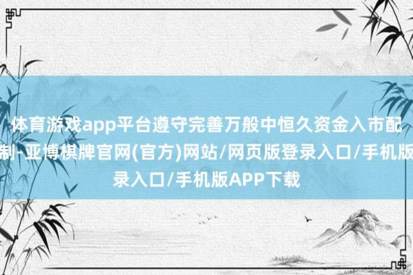 体育游戏app平台遵守完善万般中恒久资金入市配套政策轨制-亚博棋牌官网(官方)网站/网页版登录入口/手机版APP下载