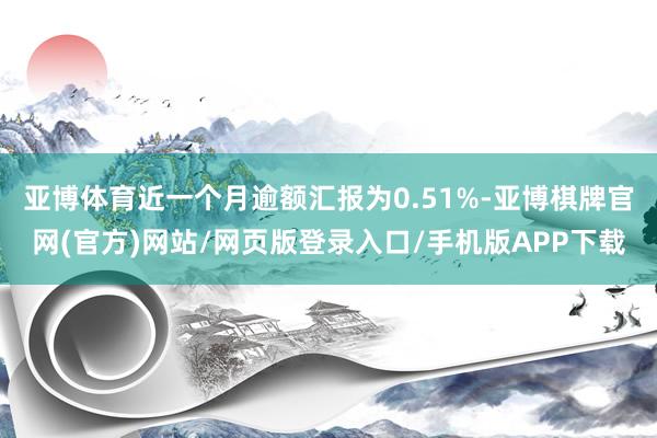 亚博体育近一个月逾额汇报为0.51%-亚博棋牌官网(官方)网站/网页版登录入口/手机版APP下载
