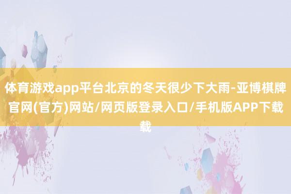 体育游戏app平台北京的冬天很少下大雨-亚博棋牌官网(官方)网站/网页版登录入口/手机版APP下载
