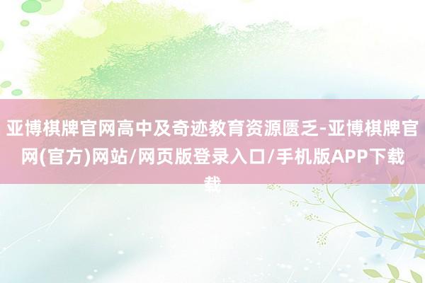 亚博棋牌官网高中及奇迹教育资源匮乏-亚博棋牌官网(官方)网站/网页版登录入口/手机版APP下载