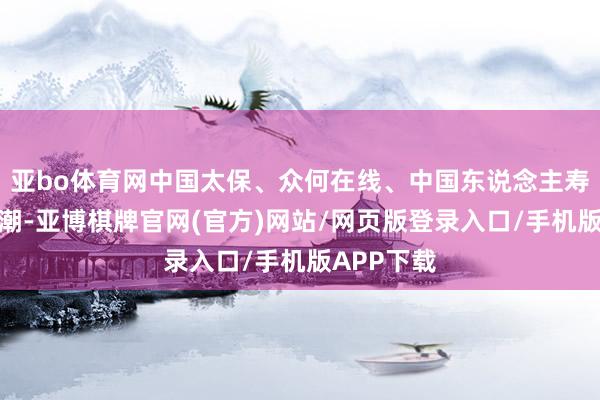 亚bo体育网中国太保、众何在线、中国东说念主寿等多股高潮-亚博棋牌官网(官方)网站/网页版登录入口/手机版APP下载
