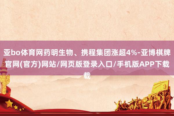 亚bo体育网药明生物、携程集团涨超4%-亚博棋牌官网(官方)网站/网页版登录入口/手机版APP下载