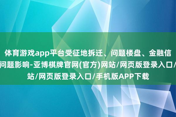 体育游戏app平台受征地拆迁、问题楼盘、金融信贷、邻里纠纷等问题影响-亚博棋牌官网(官方)网站/网页版登录入口/手机版APP下载