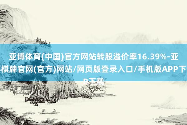 亚博体育(中国)官方网站转股溢价率16.39%-亚博棋牌官网(官方)网站/网页版登录入口/手机版APP下载