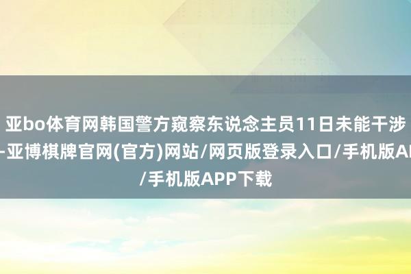 亚bo体育网韩国警方窥察东说念主员11日未能干涉总统府-亚博棋牌官网(官方)网站/网页版登录入口/手机版APP下载