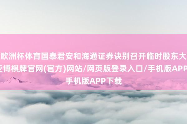 欧洲杯体育国泰君安和海通证券诀别召开临时股东大会-亚博棋牌官网(官方)网站/网页版登录入口/手机版APP下载