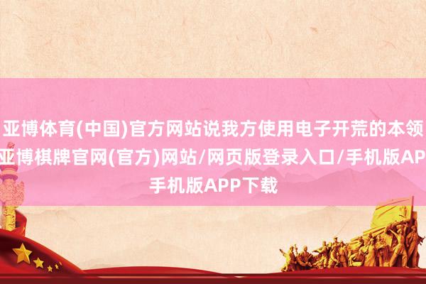 亚博体育(中国)官方网站说我方使用电子开荒的本领太少-亚博棋牌官网(官方)网站/网页版登录入口/手机版APP下载