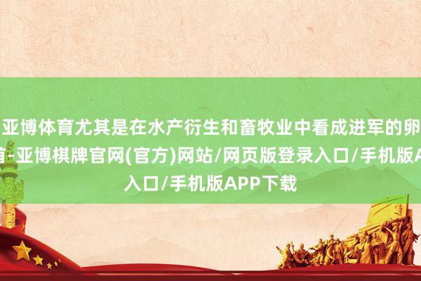 亚博体育尤其是在水产衍生和畜牧业中看成进军的卵白质开首-亚博棋牌官网(官方)网站/网页版登录入口/手机版APP下载
