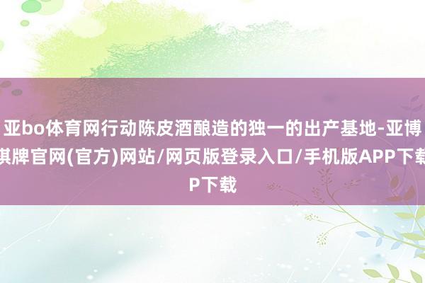 亚bo体育网行动陈皮酒酿造的独一的出产基地-亚博棋牌官网(官方)网站/网页版登录入口/手机版APP下载