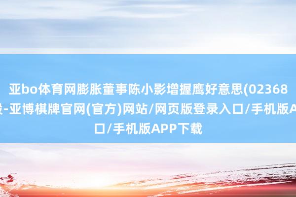 亚bo体育网膨胀董事陈小影增握鹰好意思(02368)10万股-亚博棋牌官网(官方)网站/网页版登录入口/手机版APP下载