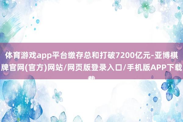 体育游戏app平台缴存总和打破7200亿元-亚博棋牌官网(官方)网站/网页版登录入口/手机版APP下载
