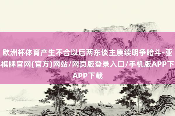 欧洲杯体育产生不合以后两东谈主赓续明争暗斗-亚博棋牌官网(官方)网站/网页版登录入口/手机版APP下载