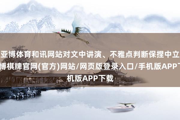 亚博体育和讯网站对文中讲演、不雅点判断保捏中立-亚博棋牌官网(官方)网站/网页版登录入口/手机版APP下载