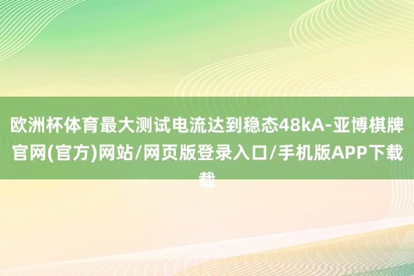 欧洲杯体育最大测试电流达到稳态48kA-亚博棋牌官网(官方)网站/网页版登录入口/手机版APP下载