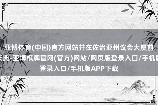 亚博体育(中国)官方网站并在佐治亚州议会大厦前举行致哀庆典-亚博棋牌官网(官方)网站/网页版登录入口/手机版APP下载