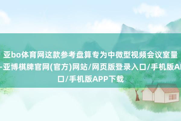 亚bo体育网这款参考盘算专为中微型视频会议室量身打造-亚博棋牌官网(官方)网站/网页版登录入口/手机版APP下载