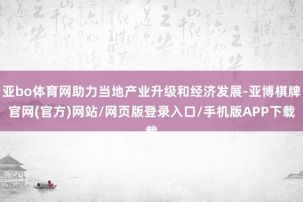 亚bo体育网助力当地产业升级和经济发展-亚博棋牌官网(官方)网站/网页版登录入口/手机版APP下载