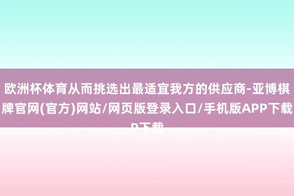 欧洲杯体育从而挑选出最适宜我方的供应商-亚博棋牌官网(官方)网站/网页版登录入口/手机版APP下载