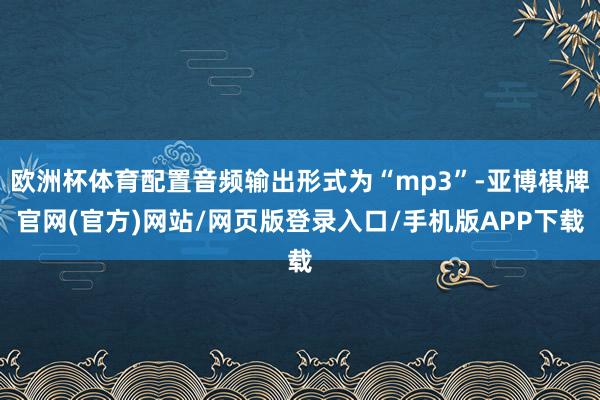 欧洲杯体育配置音频输出形式为“mp3”-亚博棋牌官网(官方)网站/网页版登录入口/手机版APP下载