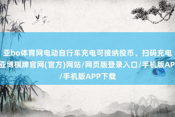 亚bo体育网电动自行车充电可接纳投币、扫码充电口头-亚博棋牌官网(官方)网站/网页版登录入口/手机版APP下载