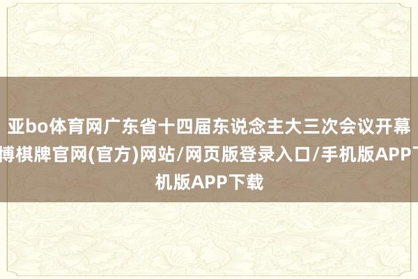 亚bo体育网广东省十四届东说念主大三次会议开幕-亚博棋牌官网(官方)网站/网页版登录入口/手机版APP下载