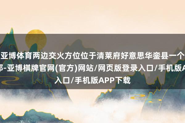 亚博体育两边交火方位位于清莱府好意思华銮县一个墟落隔邻-亚博棋牌官网(官方)网站/网页版登录入口/手机版APP下载