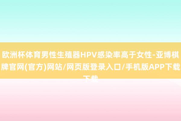 欧洲杯体育男性生殖器HPV感染率高于女性-亚博棋牌官网(官方)网站/网页版登录入口/手机版APP下载