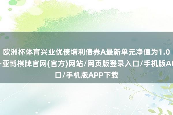 欧洲杯体育兴业优债增利债券A最新单元净值为1.0882元-亚博棋牌官网(官方)网站/网页版登录入口/手机版APP下载