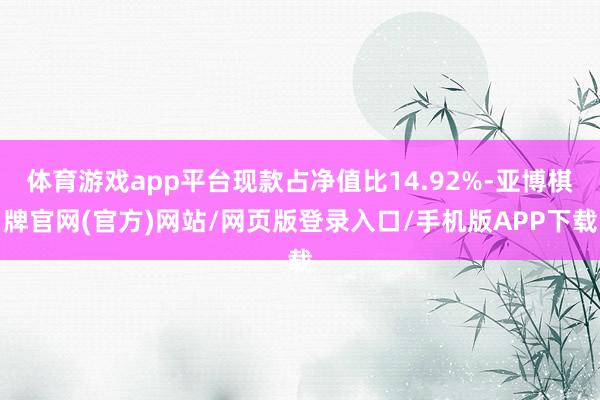 体育游戏app平台现款占净值比14.92%-亚博棋牌官网(官方)网站/网页版登录入口/手机版APP下载