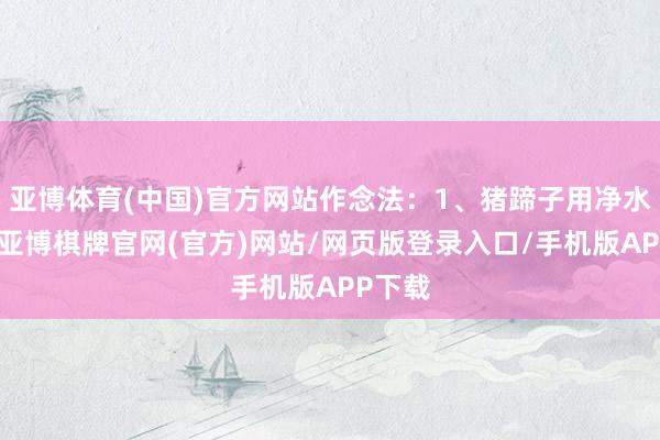 亚博体育(中国)官方网站作念法：1、猪蹄子用净水浸泡-亚博棋牌官网(官方)网站/网页版登录入口/手机版APP下载