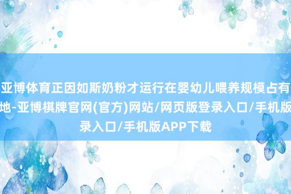 亚博体育正因如斯奶粉才运行在婴幼儿喂养规模占有了一隅之地-亚博棋牌官网(官方)网站/网页版登录入口/手机版APP下载