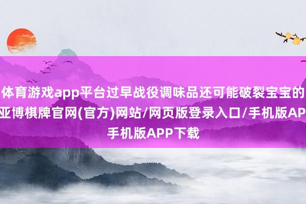 体育游戏app平台过早战役调味品还可能破裂宝宝的味觉-亚博棋牌官网(官方)网站/网页版登录入口/手机版APP下载