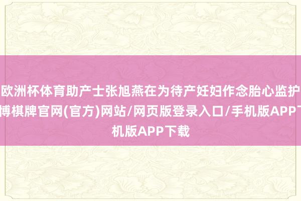 欧洲杯体育助产士张旭燕在为待产妊妇作念胎心监护-亚博棋牌官网(官方)网站/网页版登录入口/手机版APP下载