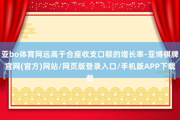 亚bo体育网远高于合座收支口额的增长率-亚博棋牌官网(官方)网站/网页版登录入口/手机版APP下载