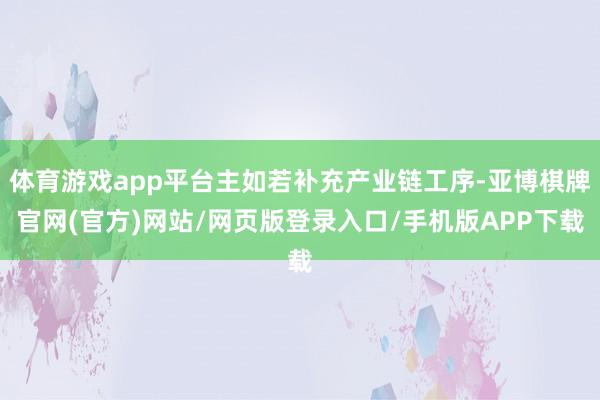 体育游戏app平台主如若补充产业链工序-亚博棋牌官网(官方)网站/网页版登录入口/手机版APP下载
