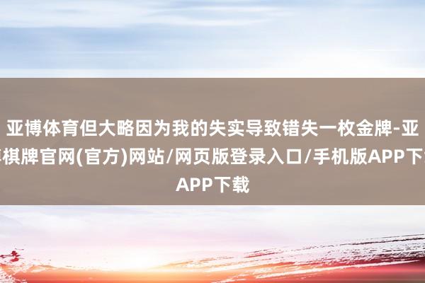 亚博体育但大略因为我的失实导致错失一枚金牌-亚博棋牌官网(官方)网站/网页版登录入口/手机版APP下载