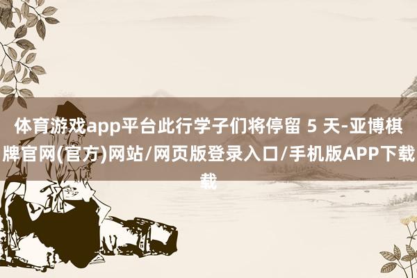 体育游戏app平台此行学子们将停留 5 天-亚博棋牌官网(官方)网站/网页版登录入口/手机版APP下载