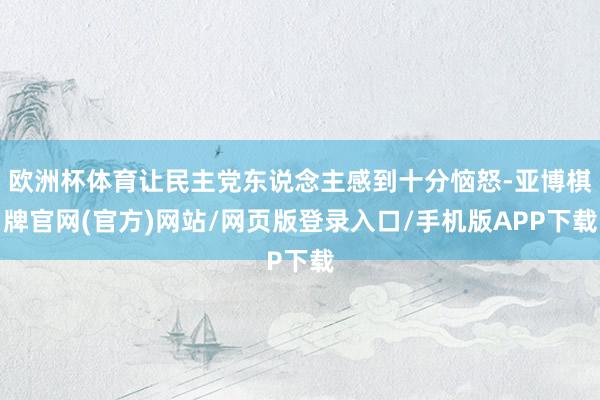 欧洲杯体育让民主党东说念主感到十分恼怒-亚博棋牌官网(官方)网站/网页版登录入口/手机版APP下载