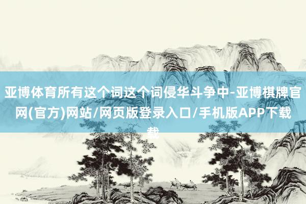 亚博体育所有这个词这个词侵华斗争中-亚博棋牌官网(官方)网站/网页版登录入口/手机版APP下载