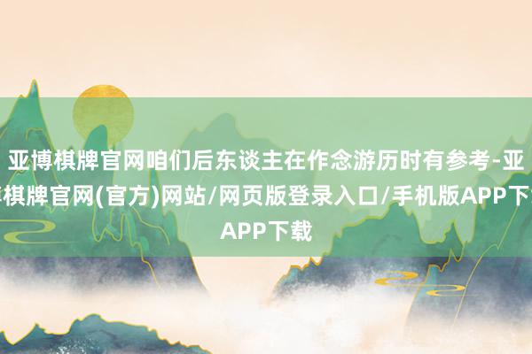 亚博棋牌官网咱们后东谈主在作念游历时有参考-亚博棋牌官网(官方)网站/网页版登录入口/手机版APP下载
