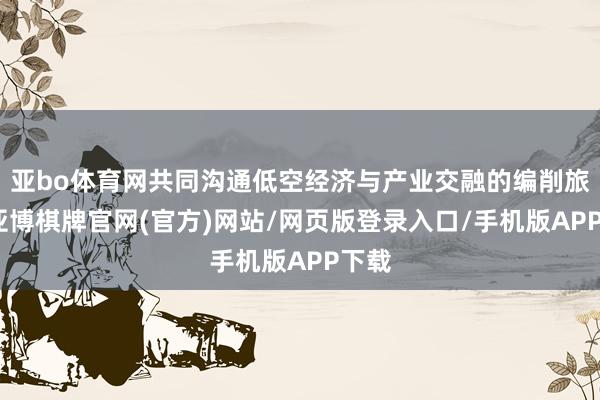 亚bo体育网共同沟通低空经济与产业交融的编削旅途-亚博棋牌官网(官方)网站/网页版登录入口/手机版APP下载