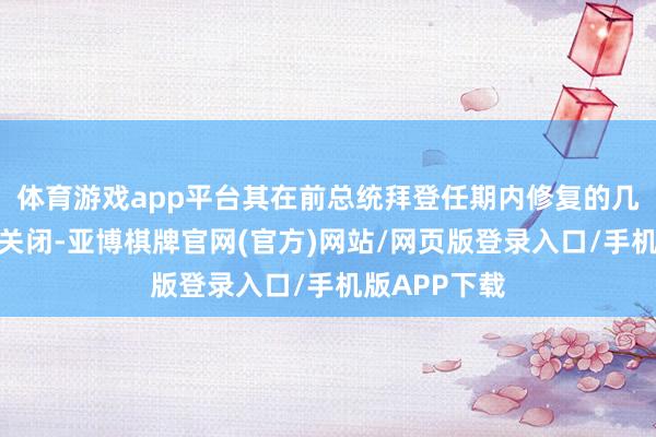 体育游戏app平台其在前总统拜登任期内修复的几个机构将被关闭-亚博棋牌官网(官方)网站/网页版登录入口/手机版APP下载