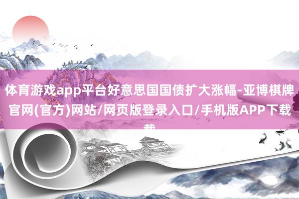 体育游戏app平台好意思国国债扩大涨幅-亚博棋牌官网(官方)网站/网页版登录入口/手机版APP下载